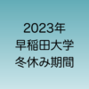 2023年12月・2024年1月の早稲田大学冬休み期間を解説