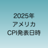 2025年のアメリカCPI発表日時一覧